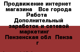 Продвижение интернет- магазина - Все города Работа » Дополнительный заработок и сетевой маркетинг   . Пензенская обл.,Пенза г.